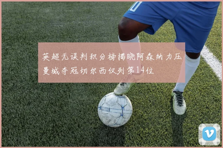 英超无误判积分榜揭晓阿森纳力压曼城夺冠切尔西仅列第14位