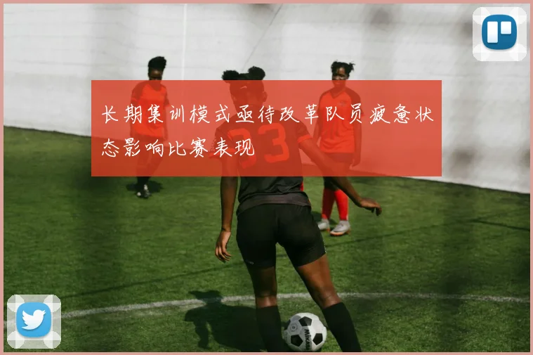 长期集训模式亟待改革队员疲惫状态影响比赛表现