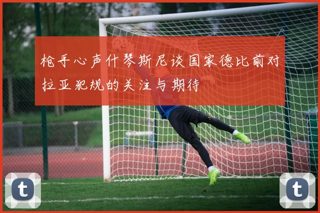 枪手心声什琴斯尼谈国家德比前对拉亚犯规的关注与期待