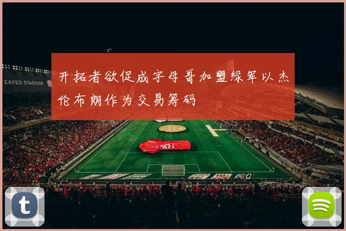 开拓者欲促成字母哥加盟绿军以杰伦布朗作为交易筹码