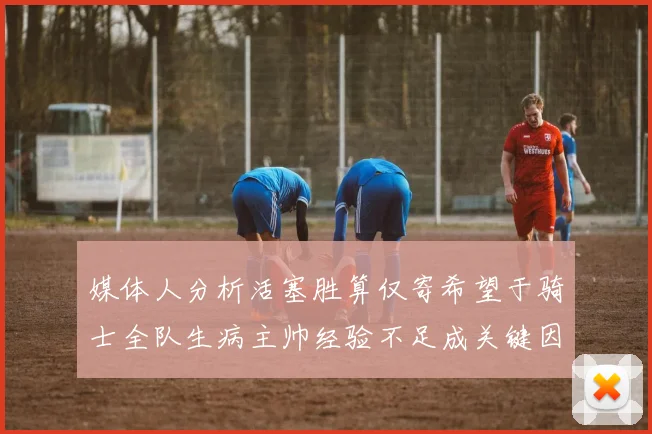 媒体人分析活塞胜算仅寄希望于骑士全队生病主帅经验不足成关键因素