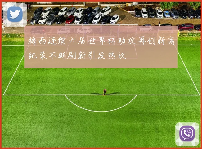 梅西连续六届世界杯助攻再创新高纪录不断刷新引发热议