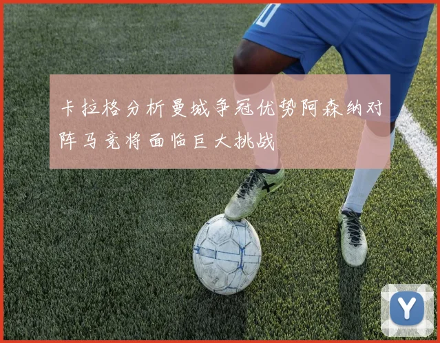 卡拉格分析曼城争冠优势阿森纳对阵马竞将面临巨大挑战