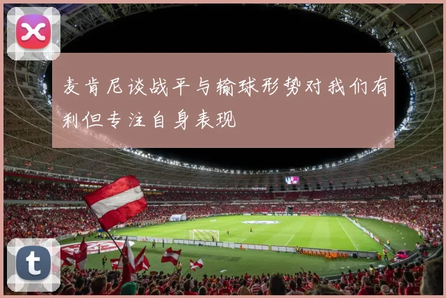 麦肯尼谈战平与输球形势对我们有利但专注自身表现