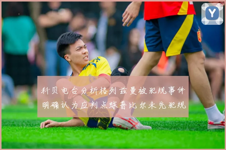 科贝电台分析格列兹曼被犯规事件明确认为应判点球普比尔未先犯规