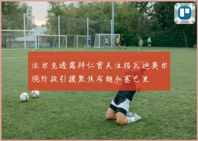 法尔克透露拜仁曾关注格瓦迪奥尔现阶段引援聚焦布朗和塞巴里