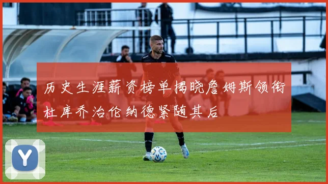 历史生涯薪资榜单揭晓詹姆斯领衔杜库乔治伦纳德紧随其后