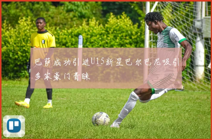 巴萨成功引进U15新星巴尔巴尼吸引多家豪门青睐