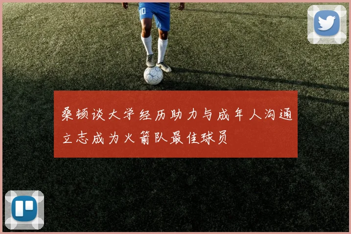 桑顿谈大学经历助力与成年人沟通立志成为火箭队最佳球员