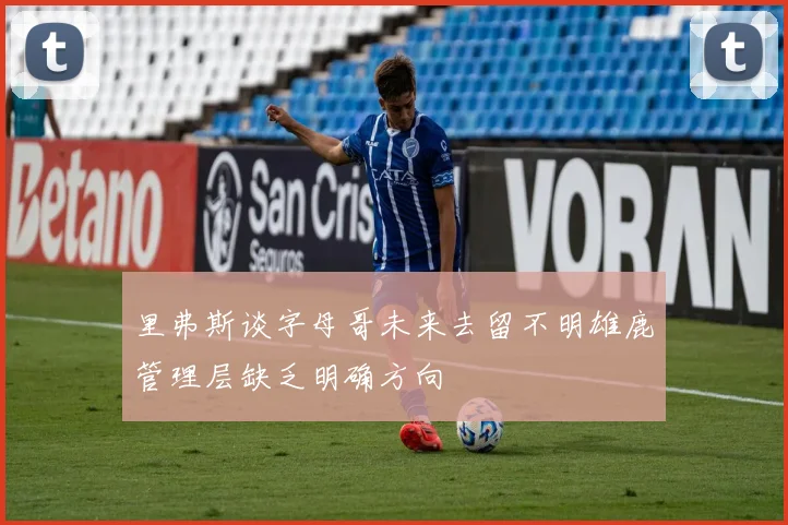 里弗斯谈字母哥未来去留不明雄鹿管理层缺乏明确方向
