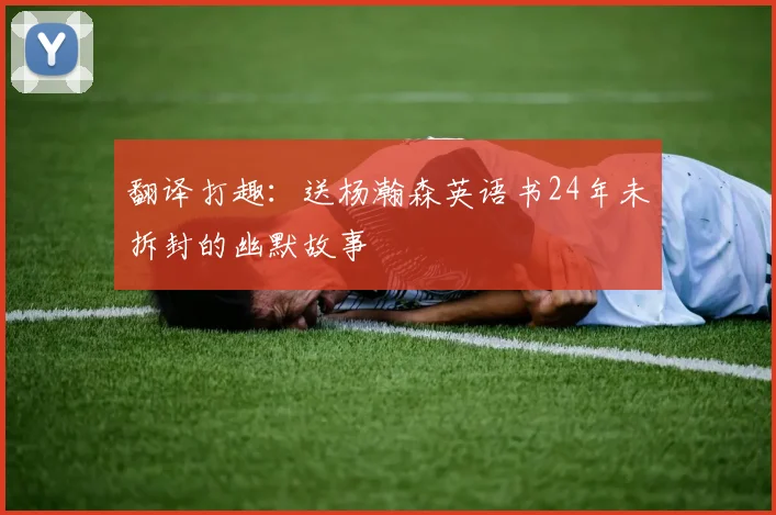 翻译打趣：送杨瀚森英语书24年未拆封的幽默故事