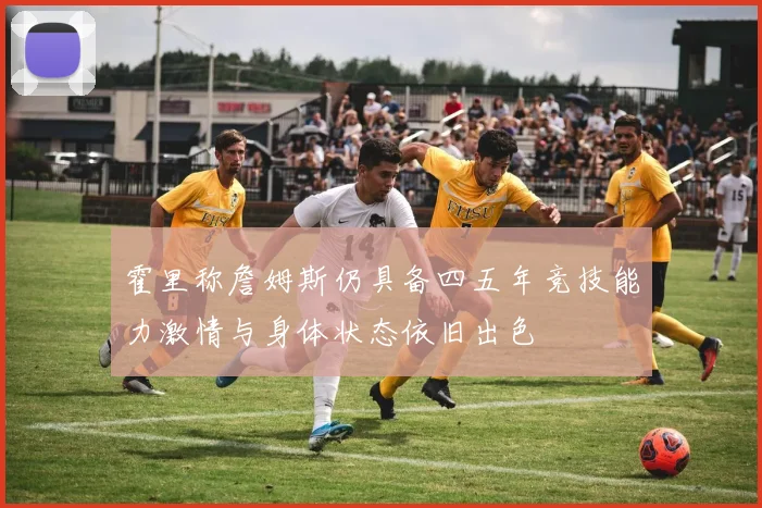 霍里称詹姆斯仍具备四五年竞技能力激情与身体状态依旧出色